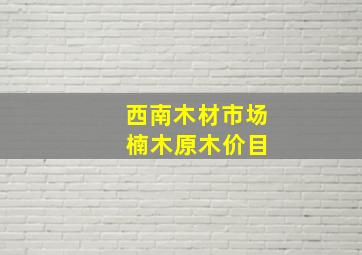 西南木材市场 楠木原木价目